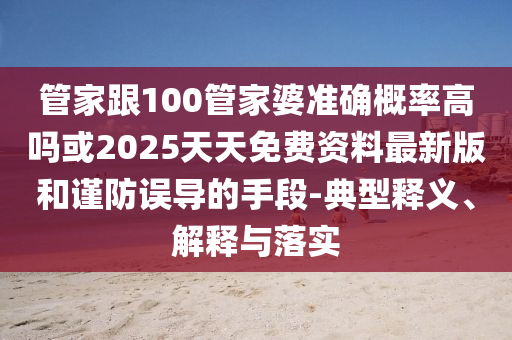 管家跟100管家婆準確概率高嗎或2025天天免費資料最新版和謹防誤導的手段-典型釋義、解釋與落實