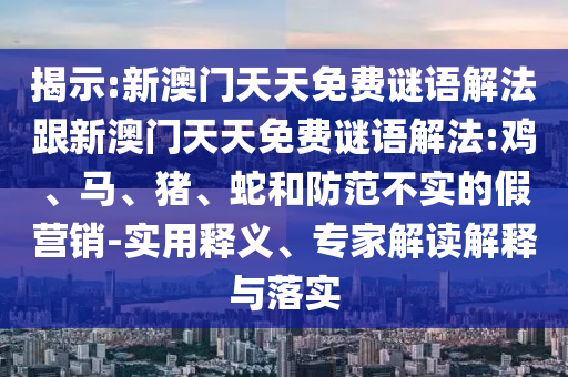 揭示:新澳門天天免費謎語解法跟新澳門天天免費謎語解法:雞、馬、豬、蛇和防范不實的假營銷-實用釋義、專家解讀解釋與落實