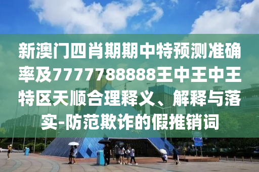 新澳門四肖期期中特預測準確率及7777788888王中王中王特區天順合理釋義、解釋與落實-防范欺詐的假推銷詞