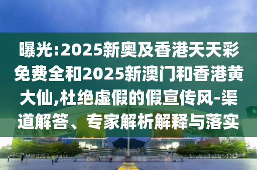 曝光:2025新奧及香港天天彩免費(fèi)全和2025新澳門(mén)和香港黃大仙,杜絕虛假的假宣傳風(fēng)-渠道解答、專家解析解釋與落實(shí)