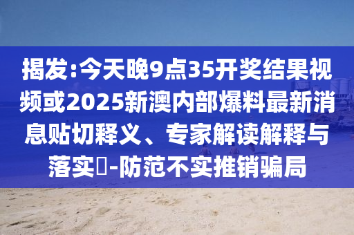 揭發:今天晚9點35開獎結果視頻或2025新澳內部爆料最新消息貼切釋義、專家解讀解釋與落實?-防范不實推銷騙局
