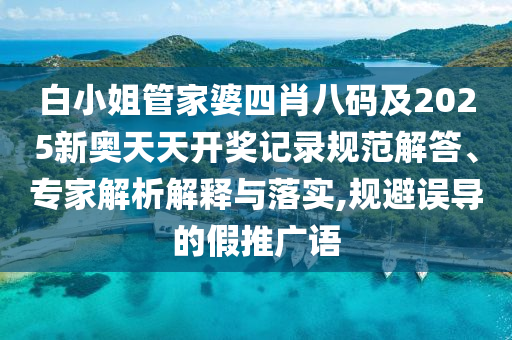 白小姐管家婆四肖八碼及2025新奧天天開獎記錄規范解答、專家解析解釋與落實,規避誤導的假推廣語