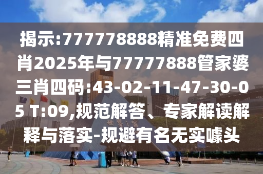 揭示:777778888精準免費四肖2025年與77777888管家婆三肖四碼:43-02-11-47-30-05 T:09,規范解答、專家解讀解釋與落實-規避有名無實噱頭