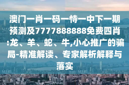 澳門一肖一碼一恃一中下一期預測及7777888888免費四肖:龍、羊、蛇、牛,小心推廣的騙局-精準解讀、專家解析解釋與落實