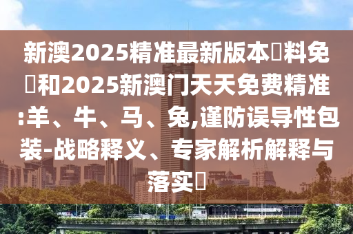 新澳2025精準最新版本資料免費和2025新澳門天天免費精準:羊、牛、馬、兔,謹防誤導性包裝-戰略釋義、專家解析解釋與落實?