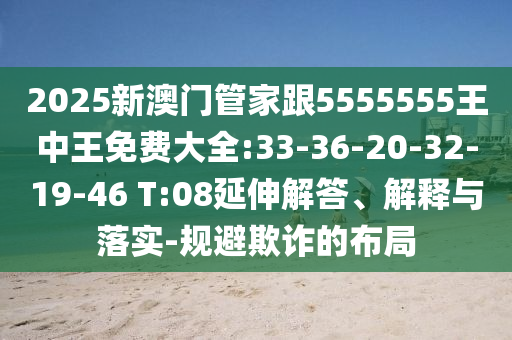 2025新澳門管家跟5555555王中王免費(fèi)大全:33-36-20-32-19-46 T:08延伸解答、解釋與落實(shí)-規(guī)避欺詐的布局