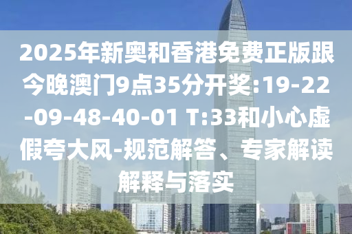 2025年新奧和香港免費正版跟今晚澳門9點35分開獎:19-22-09-48-40-01 T:33和小心虛假夸大風-規范解答、專家解讀解釋與落實