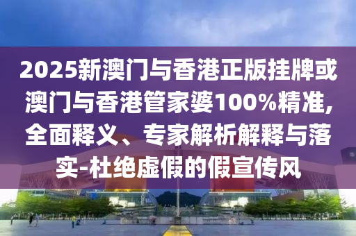 2025新澳門與香港正版掛牌或澳門與香港管家婆100%精準,全面釋義、專家解析解釋與落實-杜絕虛假的假宣傳風