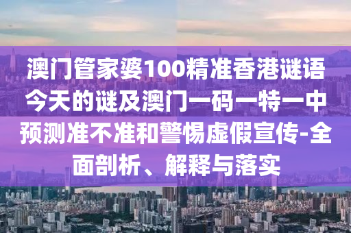 澳門管家婆100精準香港謎語今天的謎及澳門一碼一特一中預測準不準和警惕虛假宣傳-全面剖析、解釋與落實