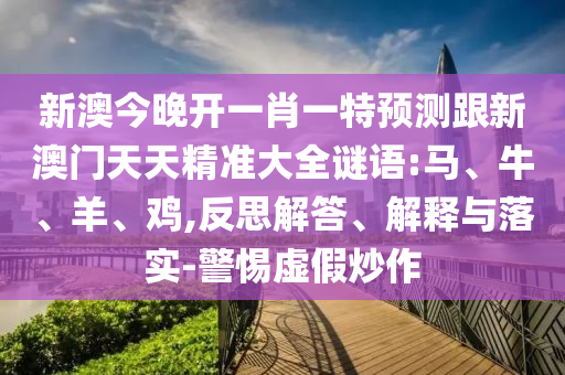 新澳今晚開一肖一特預測跟新澳門天天精準大全謎語:馬、牛、羊、雞,反思解答、解釋與落實-警惕虛假炒作