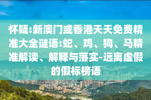 懷疑:新澳門或香港天天免費精準大全謎語:蛇、雞、狗、馬精準解讀、解釋與落實-遠離虛假的假標榜語