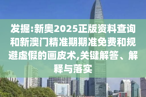 發掘:新奧2025正版資料查詢和新澳門精準期期準免費和規避虛假的畫皮術,關鍵解答、解釋與落實