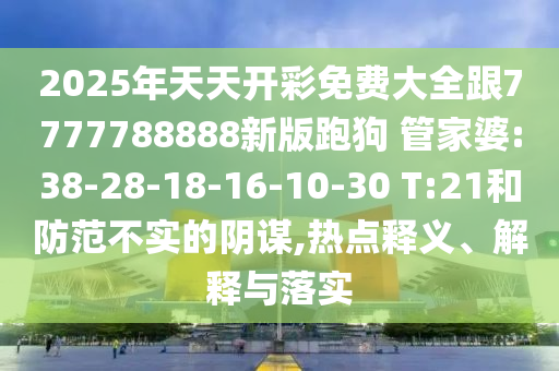 2025年天天開彩免費大全跟7777788888新版跑狗 管家婆:38-28-18-16-10-30 T:21和防范不實的陰謀,熱點釋義、解釋與落實