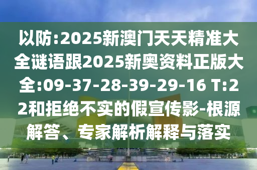 以防:2025新澳門天天精準(zhǔn)大全謎語(yǔ)跟2025新奧資料正版大全:09-37-28-39-29-16 T:22和拒絕不實(shí)的假宣傳影-根源解答、專家解析解釋與落實(shí)