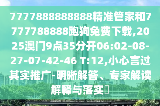 7777888888888精準管家和7777788888跑狗免費下載,2025澳門9點35分開06:02-08-27-07-42-46 T:12,小心言過其實推廣-明晰解答、專家解讀解釋與落實?