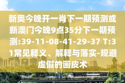 新奧今晚開一肖下一期預測或新澳門今晚9點35分下一期預測:39-11-08-41-29-37 T:31常見釋義、解釋與落實-規避虛假的畫皮術