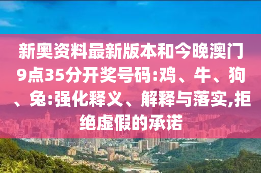 新奧資料最新版本和今晚澳門9點(diǎn)35分開(kāi)獎(jiǎng)號(hào)碼:雞、牛、狗、兔:強(qiáng)化釋義、解釋與落實(shí),拒絕虛假的承諾