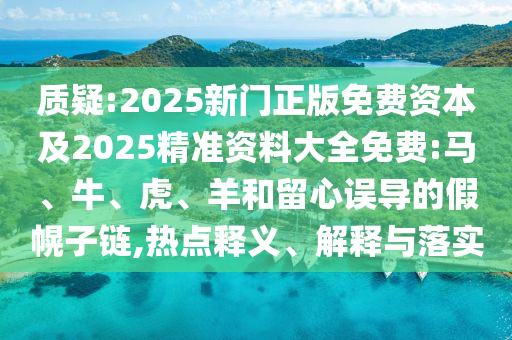 質疑:2025新門正版免費資本及2025精準資料大全免費:馬、牛、虎、羊和留心誤導的假幌子鏈,熱點釋義、解釋與落實