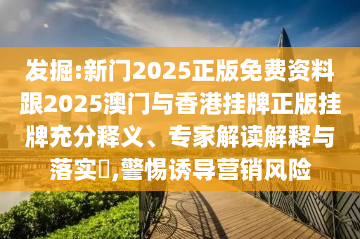 發(fā)掘:新門2025正版免費資料跟2025澳門與香港掛牌正版掛牌充分釋義、專家解讀解釋與落實?,警惕誘導(dǎo)營銷風(fēng)險