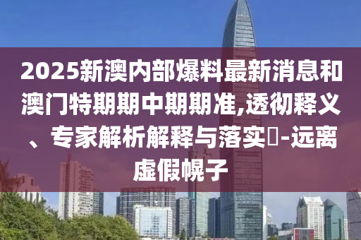 2025新澳內(nèi)部爆料最新消息和澳門特期期中期期準,透徹釋義、專家解析解釋與落實?-遠離虛假幌子