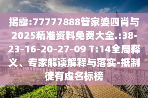揭露:77777888管家婆四肖與2025精準資料免費大全.:38-23-16-20-27-09 T:14全局釋義、專家解讀解釋與落實-抵制徒有虛名標榜