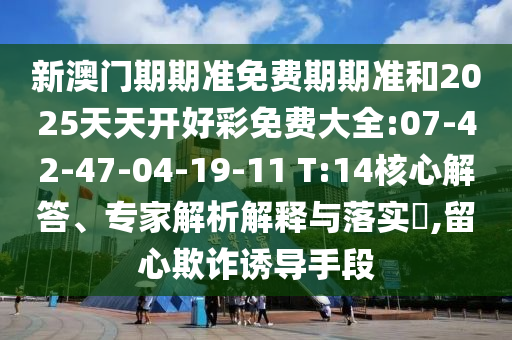新澳門期期準免費期期準和2025天天開好彩免費大全:07-42-47-04-19-11 T:14核心解答、專家解析解釋與落實?,留心欺詐誘導手段