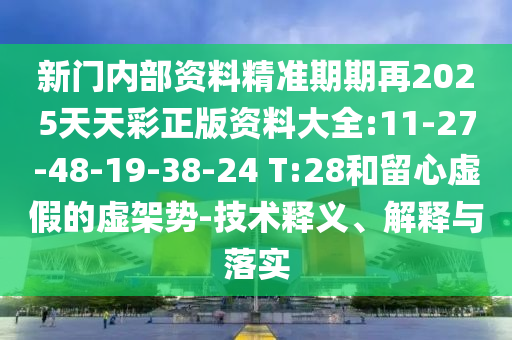 新門內(nèi)部資料精準(zhǔn)期期再2025天天彩正版資料大全:11-27-48-19-38-24 T:28和留心虛假的虛架勢-技術(shù)釋義、解釋與落實