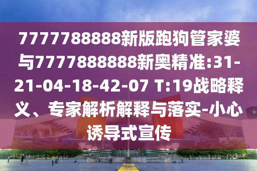7777788888新版跑狗管家婆與7777888888新奧精準:31-21-04-18-42-07 T:19戰略釋義、專家解析解釋與落實-小心誘導式宣傳