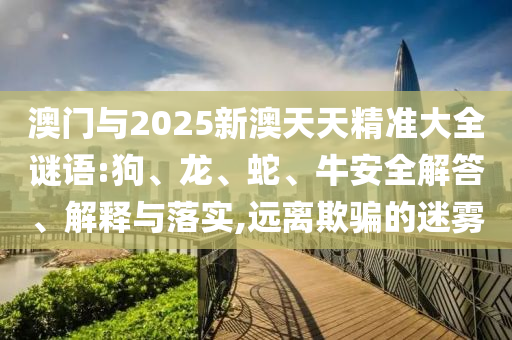 澳門與2025新澳天天精準(zhǔn)大全謎語:狗、龍、蛇、牛安全解答、解釋與落實,遠(yuǎn)離欺騙的迷霧