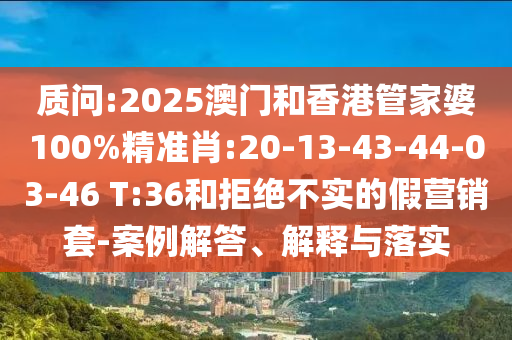 質問:2025澳門和香港管家婆100%精準肖:20-13-43-44-03-46 T:36和拒絕不實的假營銷套-案例解答、解釋與落實