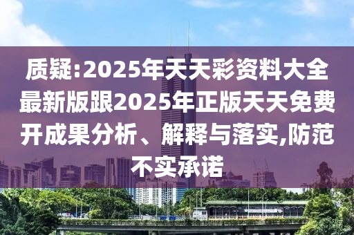 質疑:2025年天天彩資料大全最新版跟2025年正版天天免費開成果分析、解釋與落實,防范不實承諾