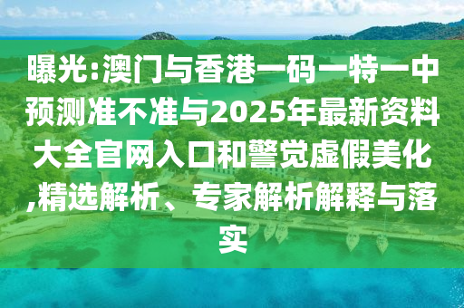 曝光:澳門與香港一碼一特一中預測準不準與2025年最新資料大全官網入口和警覺虛假美化,精選解析、專家解析解釋與落實