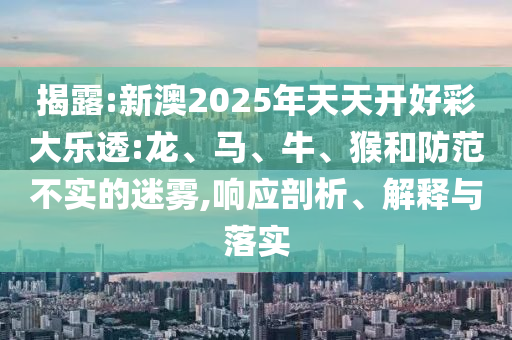 揭露:新澳2025年天天開好彩大樂透:龍、馬、牛、猴和防范不實的迷霧,響應剖析、解釋與落實