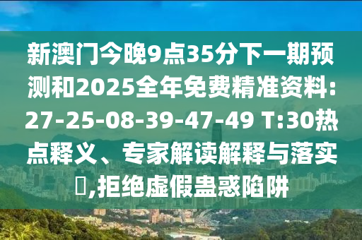 新澳門今晚9點35分下一期預測和2025全年免費精準資料:27-25-08-39-47-49 T:30熱點釋義、專家解讀解釋與落實?,拒絕虛假蠱惑陷阱