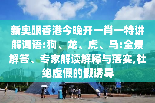新奧跟香港今晚開一肖一特講解詞語:狗、龍、虎、馬:全景解答、專家解讀解釋與落實,杜絕虛假的假誘導