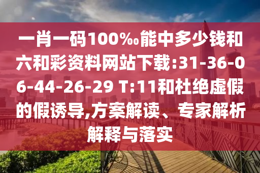 一肖一碼100‰能中多少錢和六和彩資料網站下載:31-36-06-44-26-29 T:11和杜絕虛假的假誘導,方案解讀、專家解析解釋與落實