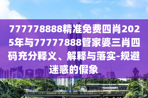 777778888精準免費四肖2025年與77777888管家婆三肖四碼充分釋義、解釋與落實-規避迷惑的假象