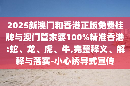 2025新澳門和香港正版免費掛牌與澳門管家婆100%精準香港:蛇、龍、虎、牛,完整釋義、解釋與落實-小心誘導式宣傳