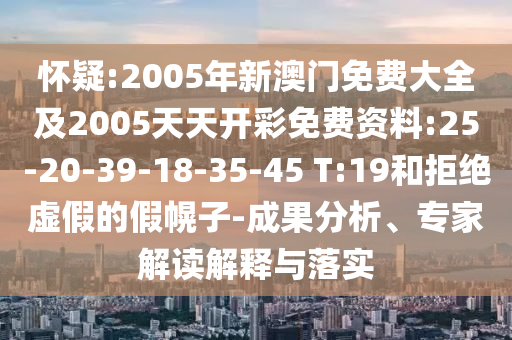 懷疑:2005年新澳門免費大全及2005天天開彩免費資料:25-20-39-18-35-45 T:19和拒絕虛假的假幌子-成果分析、專家解讀解釋與落實