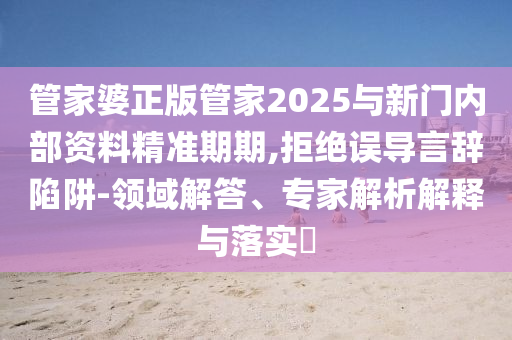 管家婆正版管家2025與新門內部資料精準期期,拒絕誤導言辭陷阱-領域解答、專家解析解釋與落實?