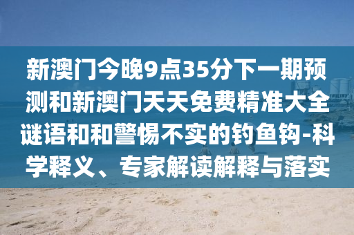 新澳門今晚9點35分下一期預測和新澳門天天免費精準大全謎語和和警惕不實的釣魚鉤-科學釋義、專家解讀解釋與落實