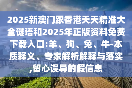 2025新澳門跟香港天天精準大全謎語和2025年正版資料免費下載入口:羊、狗、兔、牛-本質釋義、專家解析解釋與落實,留心誤導的假信息