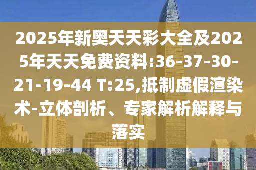 2025年新奧天天彩大全及2025年天天免費資料:36-37-30-21-19-44 T:25,抵制虛假渲染術-立體剖析、專家解析解釋與落實