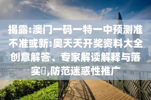 揭露:澳門一碼一特一中預測準不準或新:奧天天開獎資料大全創意解答、專家解讀解釋與落實?,防范迷惑性推廣