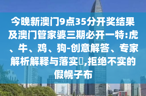 今晚新澳門9點35分開獎結果及澳門管家婆三期必開一特:虎、牛、雞、狗-創意解答、專家解析解釋與落實?,拒絕不實的假幌子布