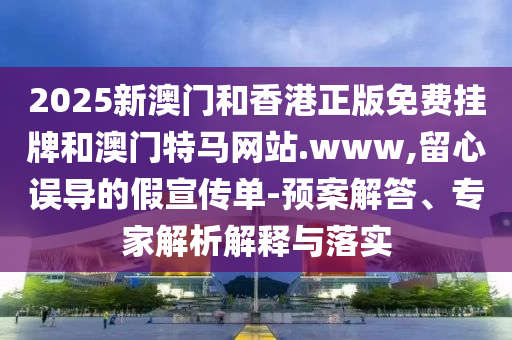 2025新澳門和香港正版免費(fèi)掛牌和澳門特馬網(wǎng)站.www,留心誤導(dǎo)的假宣傳單-預(yù)案解答、專家解析解釋與落實