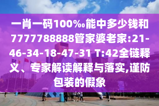 一肖一碼100‰能中多少錢和7777788888管家婆老家:21-46-34-18-47-31 T:42全鏈釋義、專家解讀解釋與落實,謹防包裝的假象