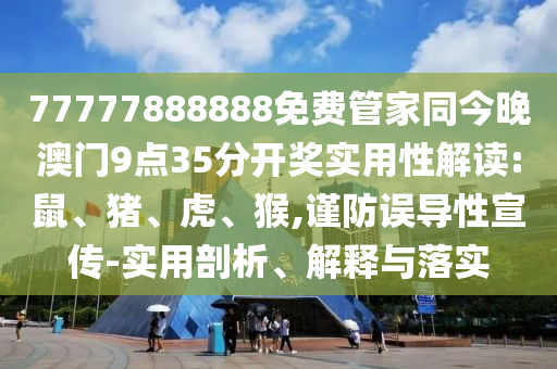 77777888888免費管家同今晚澳門9點35分開獎實用性解讀:鼠、豬、虎、猴,謹防誤導性宣傳-實用剖析、解釋與落實