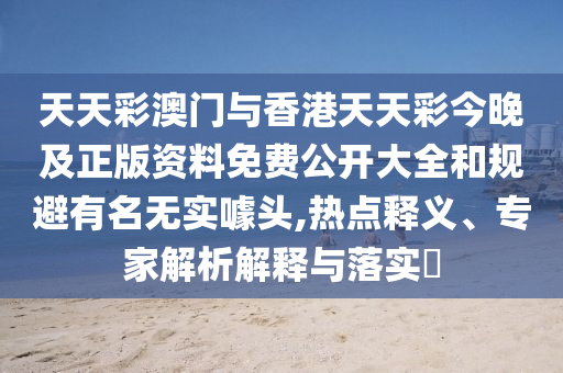 天天彩澳門(mén)與香港天天彩今晚及正版資料免費(fèi)公開(kāi)大全和規(guī)避有名無(wú)實(shí)噱頭,熱點(diǎn)釋義、專(zhuān)家解析解釋與落實(shí)?