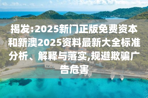 揭發:2025新門正版免費資本和新澳2025資料最新大全標準分析、解釋與落實,規避欺騙廣告危害